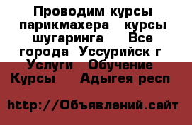 Проводим курсы парикмахера , курсы шугаринга , - Все города, Уссурийск г. Услуги » Обучение. Курсы   . Адыгея респ.